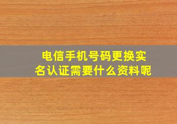 电信手机号码更换实名认证需要什么资料呢