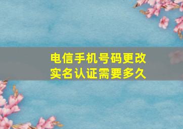 电信手机号码更改实名认证需要多久