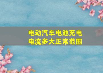 电动汽车电池充电电流多大正常范围