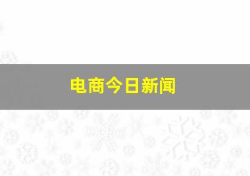 电商今日新闻