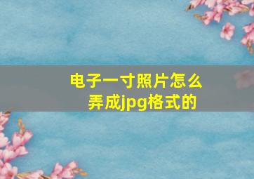 电子一寸照片怎么弄成jpg格式的