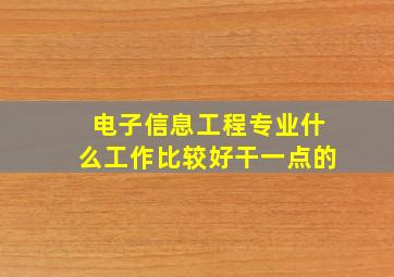 电子信息工程专业什么工作比较好干一点的