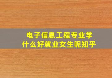 电子信息工程专业学什么好就业女生呢知乎