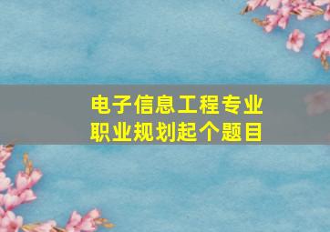 电子信息工程专业职业规划起个题目