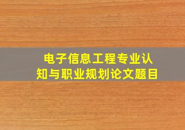 电子信息工程专业认知与职业规划论文题目