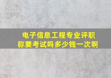 电子信息工程专业评职称要考试吗多少钱一次啊