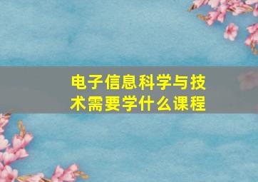 电子信息科学与技术需要学什么课程