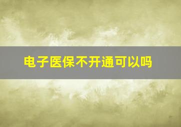 电子医保不开通可以吗