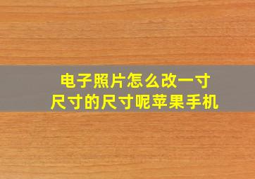 电子照片怎么改一寸尺寸的尺寸呢苹果手机