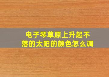 电子琴草原上升起不落的太阳的颜色怎么调