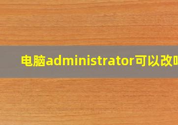 电脑administrator可以改吗