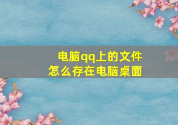 电脑qq上的文件怎么存在电脑桌面