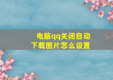 电脑qq关闭自动下载图片怎么设置