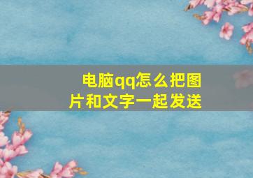 电脑qq怎么把图片和文字一起发送