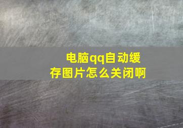 电脑qq自动缓存图片怎么关闭啊