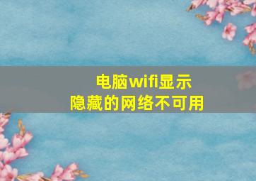 电脑wifi显示隐藏的网络不可用