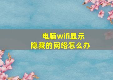 电脑wifi显示隐藏的网络怎么办