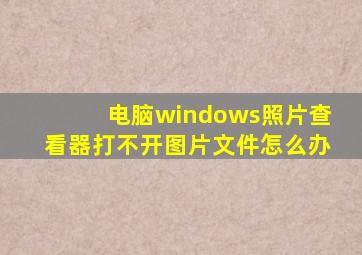 电脑windows照片查看器打不开图片文件怎么办