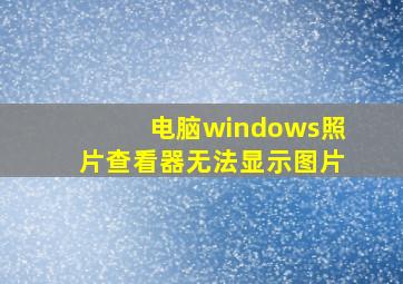 电脑windows照片查看器无法显示图片