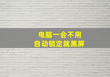 电脑一会不用自动锁定就黑屏