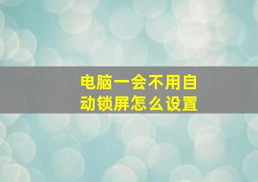 电脑一会不用自动锁屏怎么设置