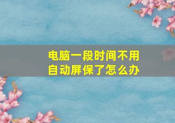 电脑一段时间不用自动屏保了怎么办