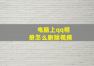 电脑上qq相册怎么删除视频