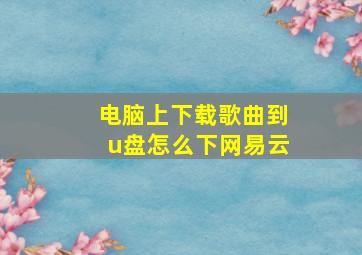 电脑上下载歌曲到u盘怎么下网易云