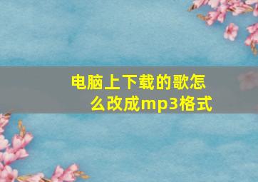 电脑上下载的歌怎么改成mp3格式