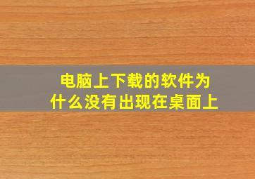 电脑上下载的软件为什么没有出现在桌面上