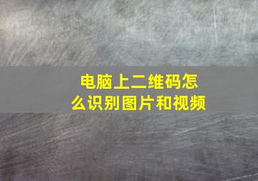 电脑上二维码怎么识别图片和视频