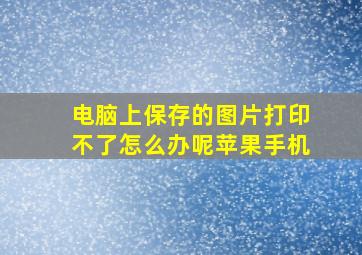 电脑上保存的图片打印不了怎么办呢苹果手机