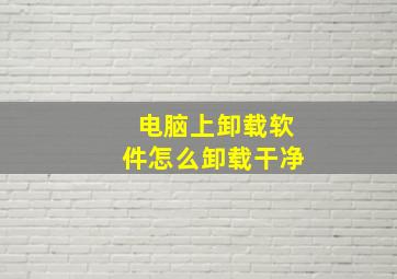 电脑上卸载软件怎么卸载干净