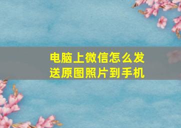 电脑上微信怎么发送原图照片到手机