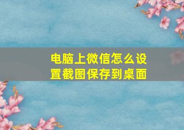 电脑上微信怎么设置截图保存到桌面