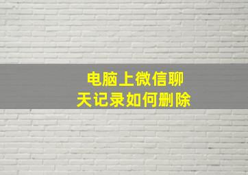 电脑上微信聊天记录如何删除