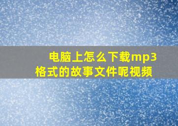 电脑上怎么下载mp3格式的故事文件呢视频