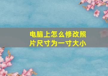 电脑上怎么修改照片尺寸为一寸大小