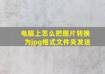 电脑上怎么把图片转换为jpg格式文件夹发送