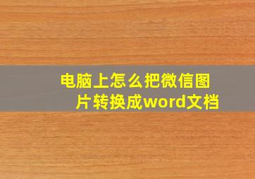 电脑上怎么把微信图片转换成word文档