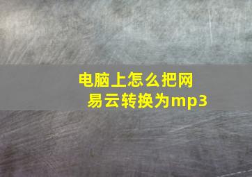 电脑上怎么把网易云转换为mp3