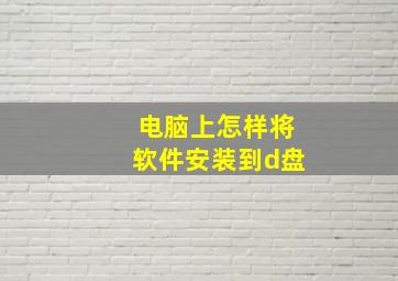 电脑上怎样将软件安装到d盘