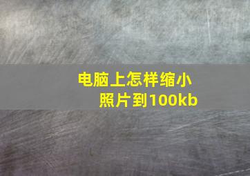 电脑上怎样缩小照片到100kb