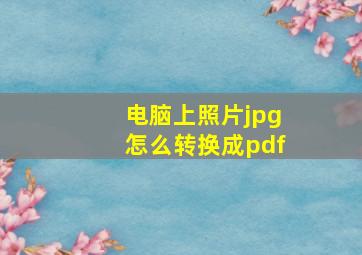 电脑上照片jpg怎么转换成pdf