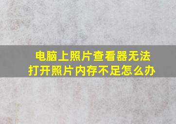 电脑上照片查看器无法打开照片内存不足怎么办