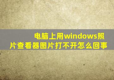 电脑上用windows照片查看器图片打不开怎么回事