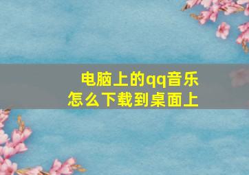 电脑上的qq音乐怎么下载到桌面上