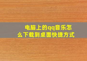 电脑上的qq音乐怎么下载到桌面快捷方式