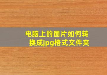 电脑上的图片如何转换成jpg格式文件夹