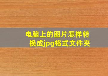 电脑上的图片怎样转换成jpg格式文件夹